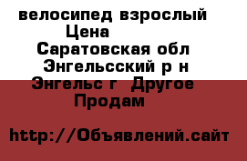 велосипед взрослый › Цена ­ 5 000 - Саратовская обл., Энгельсский р-н, Энгельс г. Другое » Продам   